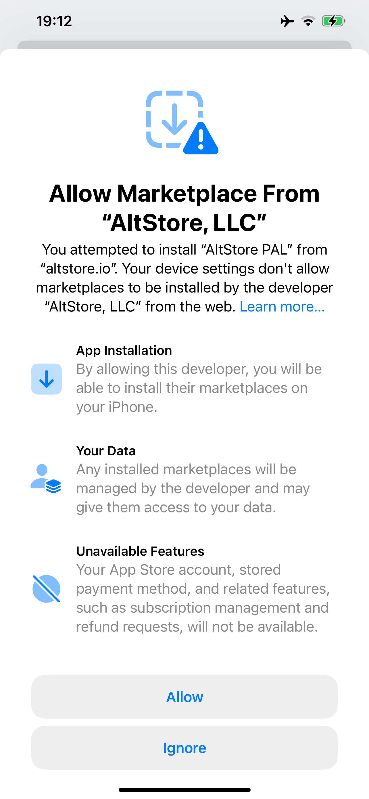 A full-screen prompt in Settings: Allow Marketplace From “AltStore, LLC” You attempted to install “AltStore PAL” from “altstore.io”. Your device settings don't allow marketplaces to be installed by the developer “AltStore, LLC” from the web. Learn more… App Installation: By allowing this developer, you will be able to install their marketplaces on your iPhone. Your Data: Any installed marketplaces will be managed by the developer and may give them access to your data. Unavailable Features: Your App Store account, stored payment method, and related features, such as subscription management and refund requests, will not be available. Buttons: [Allow] [Ignore] both with a neutral grey background